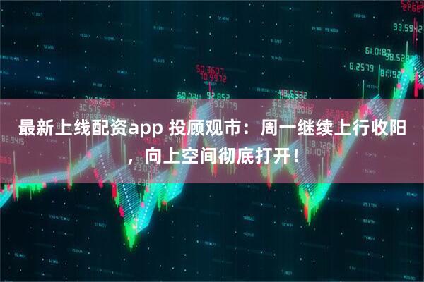 最新上线配资app 投顾观市：周一继续上行收阳，向上空间彻底打开！