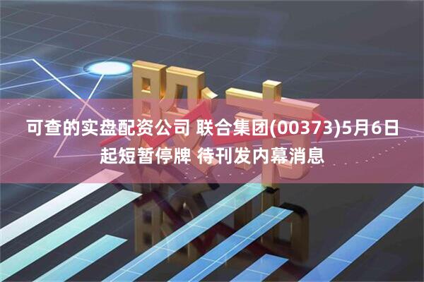 可查的实盘配资公司 联合集团(00373)5月6日起短暂停牌 待刊发内幕消息