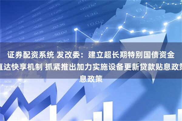 证券配资系统 发改委：建立超长期特别国债资金直达快享机制 抓紧推出加力实施设备更新贷款贴息政策