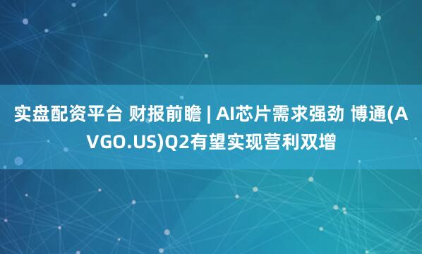 实盘配资平台 财报前瞻 | AI芯片需求强劲 博通(AVGO.US)Q2有望实现营利双增