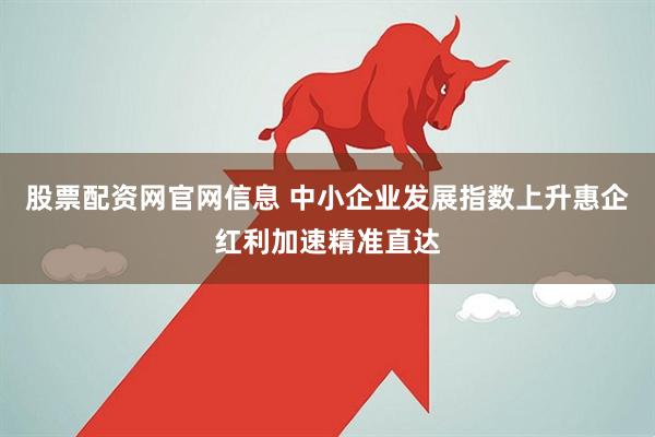 股票配资网官网信息 中小企业发展指数上升惠企红利加速精准直达