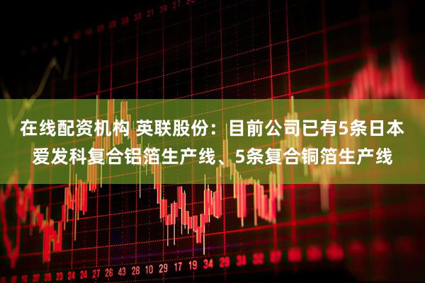 在线配资机构 英联股份：目前公司已有5条日本爱发科复合铝箔生产线、5条复合铜箔生产线