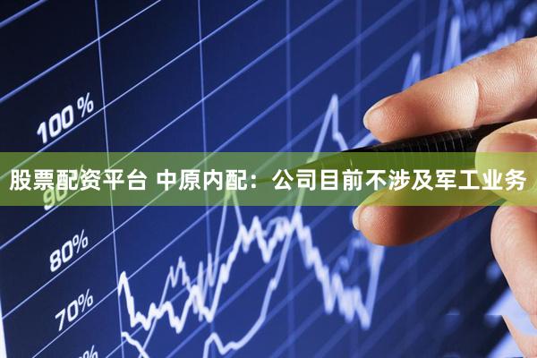 股票配资平台 中原内配：公司目前不涉及军工业务
