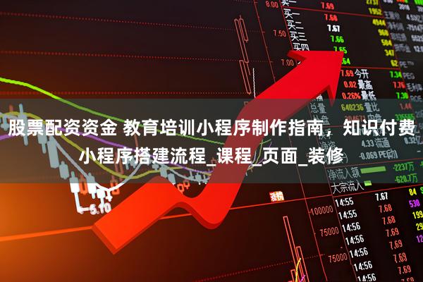 股票配资资金 教育培训小程序制作指南，知识付费小程序搭建流程_课程_页面_装修