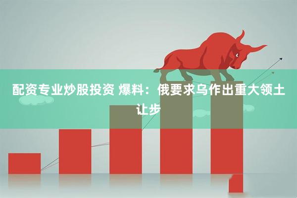 配资专业炒股投资 爆料：俄要求乌作出重大领土让步