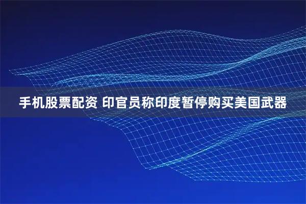 手机股票配资 印官员称印度暂停购买美国武器
