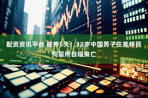 配资资讯平台 被押5天！32岁中国男子在美移民拘留所自缢身亡
