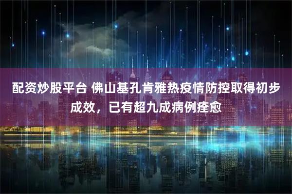 配资炒股平台 佛山基孔肯雅热疫情防控取得初步成效，已有超九成病例痊愈