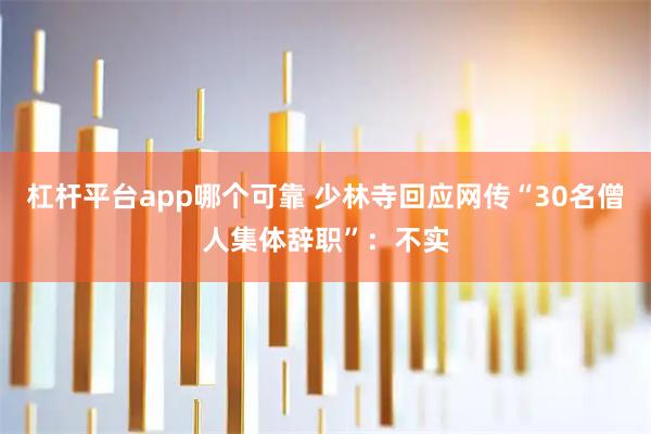 杠杆平台app哪个可靠 少林寺回应网传“30名僧人集体辞职”：不实