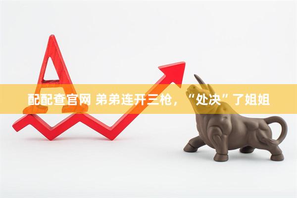配配查官网 弟弟连开三枪，“处决”了姐姐