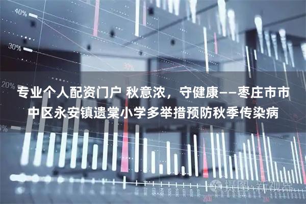 专业个人配资门户 秋意浓，守健康——枣庄市市中区永安镇遗棠小学多举措预防秋季传染病