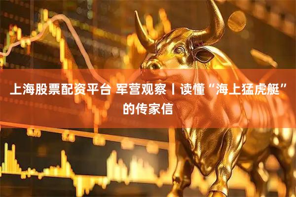 上海股票配资平台 军营观察丨读懂“海上猛虎艇”的传家信