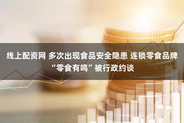 线上配资网 多次出现食品安全隐患 连锁零食品牌“零食有鸣”被行政约谈