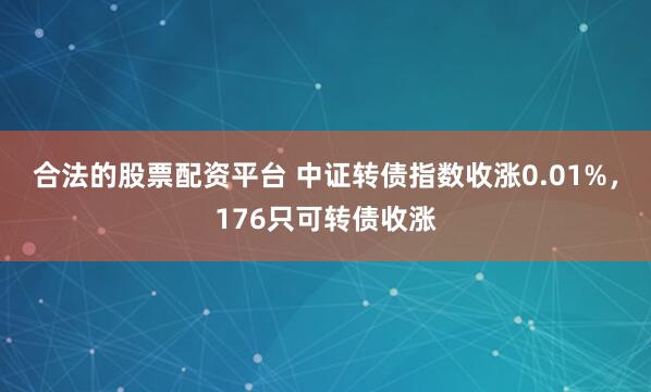 合法的股票配资平台 中证转债指数收涨0.01%，176只可转债收涨