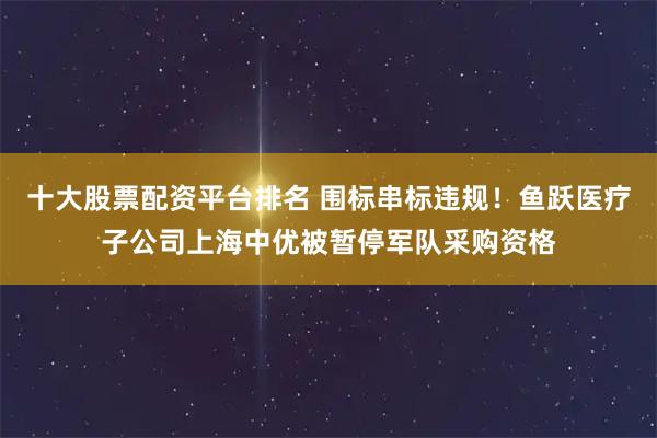 十大股票配资平台排名 围标串标违规！鱼跃医疗子公司上海中优被暂停军队采购资格