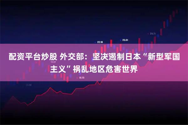 配资平台炒股 外交部：坚决遏制日本“新型军国主义”祸乱地区危害世界
